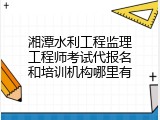 湘潭水利工程监理工程师考试代报名和培训机构哪里有