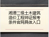 湘潭二级土木建筑造价工程师证报考条件官网具体入口