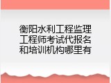 衡阳水利工程监理工程师考试代报名和培训机构哪里有
