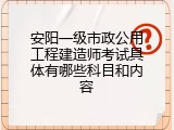 安阳一级市政公用工程建造师考试具体有哪些科目和内容