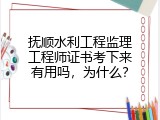 抚顺水利工程监理工程师证书考下来有用吗，为什么？