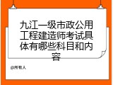 九江一级市政公用工程建造师考试具体有哪些科目和内容