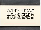 九江水利工程监理工程师考试代报名和培训机构哪里有