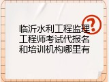 临沂水利工程监理工程师考试代报名和培训机构哪里有