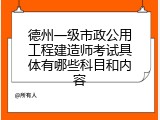 德州一级市政公用工程建造师考试具体有哪些科目和内容