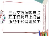 三亚交通运输总监理工程师网上报名服务平台网址多少