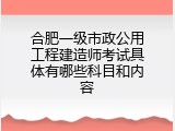 合肥一级市政公用工程建造师考试具体有哪些科目和内容