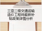 三亚二级交通运输造价工程师最新补贴政策详情分析