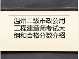 温州二级市政公用工程建造师考试大纲和合格分数介绍