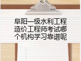 阜阳一级水利工程造价工程师考试哪个机构学习靠谱呢
