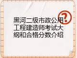 黑河二级市政公用工程建造师考试大纲和合格分数介绍