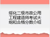 绥化二级市政公用工程建造师考试大纲和合格分数介绍