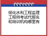绥化水利工程监理工程师考试代报名和培训机构哪里有