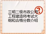 三明二级市政公用工程建造师考试大纲和合格分数介绍