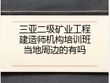 三亚二级矿业工程建造师机构培训班当地周边的有吗