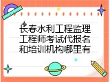 长春水利工程监理工程师考试代报名和培训机构哪里有