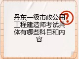 丹东一级市政公用工程建造师考试具体有哪些科目和内容