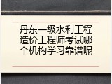丹东一级水利工程造价工程师考试哪个机构学习靠谱呢