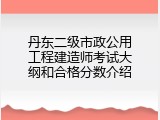 丹东二级市政公用工程建造师考试大纲和合格分数介绍
