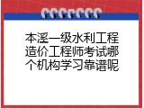 本溪一级水利工程造价工程师考试哪个机构学习靠谱呢