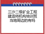 三沙二级矿业工程建造师机构培训班当地周边的有吗