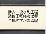 淮安一级水利工程造价工程师考试哪个机构学习靠谱呢