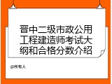 晋中二级市政公用工程建造师考试大纲和合格分数介绍