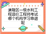 武隆区一级水利工程造价工程师考试哪个机构学习靠谱呢