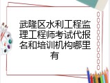 武隆区水利工程监理工程师考试代报名和培训机构哪里有