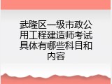 武隆区一级市政公用工程建造师考试具体有哪些科目和内容