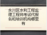 永川区水利工程监理工程师考试代报名和培训机构哪里有