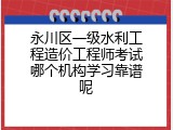 永川区一级水利工程造价工程师考试哪个机构学习靠谱呢