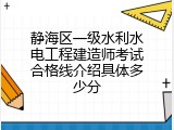 静海区一级水利水电工程建造师考试合格线介绍具体多少分