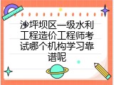沙坪坝区一级水利工程造价工程师考试哪个机构学习靠谱呢