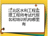 江北区水利工程监理工程师考试代报名和培训机构哪里有