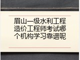 眉山一级水利工程造价工程师考试哪个机构学习靠谱呢