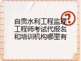 自贡水利工程监理工程师考试代报名和培训机构哪里有