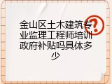 金山区土木建筑专业监理工程师培训政府补贴吗具体多少