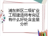 浦东新区二级矿业工程建造师考完证有什么好处含金量分析