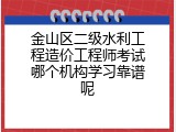 金山区二级水利工程造价工程师考试哪个机构学习靠谱呢