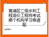 黄浦区二级水利工程造价工程师考试哪个机构学习靠谱呢
