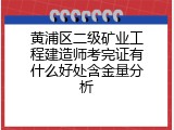黄浦区二级矿业工程建造师考完证有什么好处含金量分析