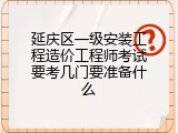 延庆区一级安装工程造价工程师考试要考几门要准备什么