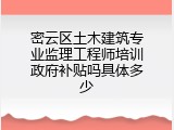密云区土木建筑专业监理工程师培训政府补贴吗具体多少