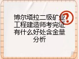 博尔塔拉二级矿业工程建造师考完证有什么好处含金量分析