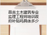昌吉土木建筑专业监理工程师培训政府补贴吗具体多少
