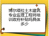 博尔塔拉土木建筑专业监理工程师培训政府补贴吗具体多少