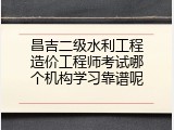 昌吉二级水利工程造价工程师考试哪个机构学习靠谱呢