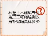 林芝土木建筑专业监理工程师培训政府补贴吗具体多少