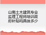 山南土木建筑专业监理工程师培训政府补贴吗具体多少